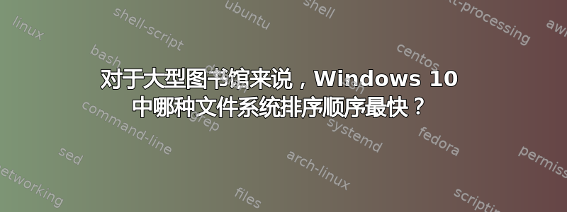 对于大型图书馆来说，Windows 10 中哪种文件系统排序顺序最快？