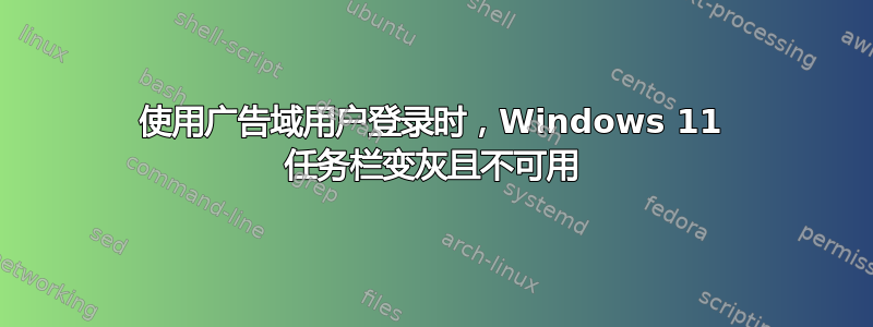 使用广告域用户登录时，Windows 11 任务栏变灰且不可用