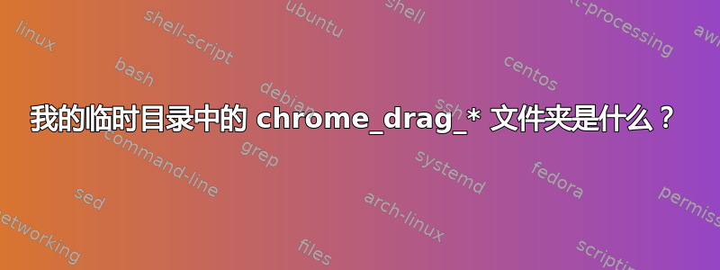 我的临时目录中的 chrome_drag_* 文件夹是什么？