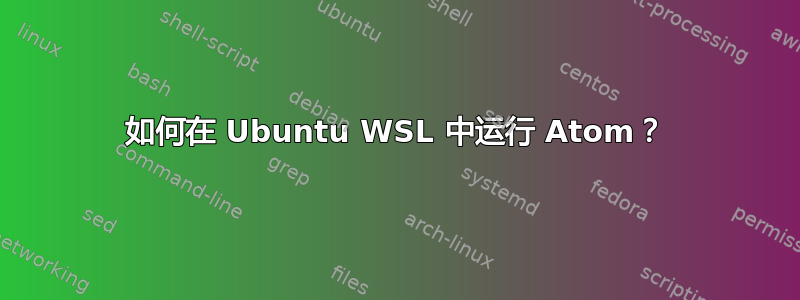 如何在 Ubuntu WSL 中运行 Atom？