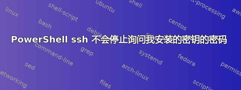 PowerShell ssh 不会停止询问我安装的密钥的密码