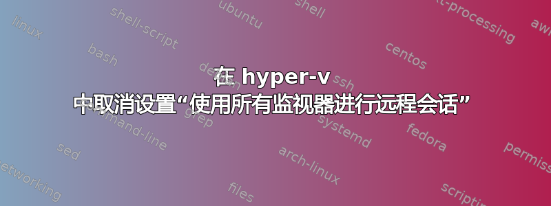 在 hyper-v 中取消设置“使用所有监视器进行远程会话”