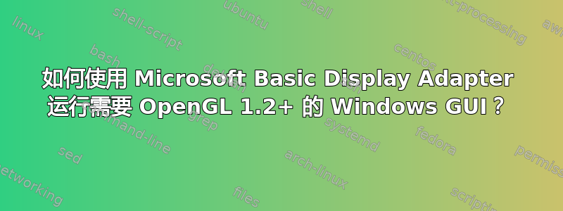 如何使用 Microsoft Basic Display Adapter 运行需要 OpenGL 1.2+ 的 Windows GUI？