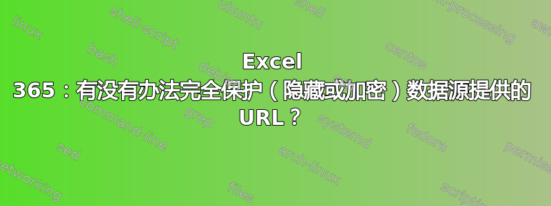 Excel 365：有没有办法完全保护（隐藏或加密）数据源提供的 URL？