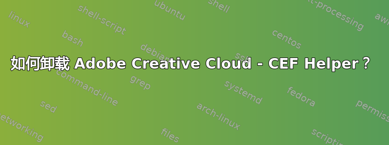 如何卸载 Adob​​e Creative Cloud - CEF Helper？