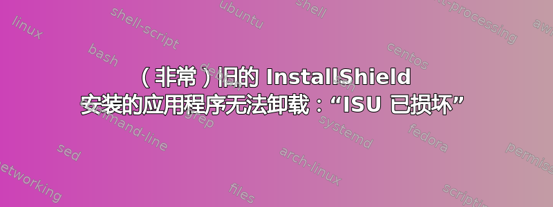 （非常）旧的 InstallShield 安装的应用程序无法卸载：“ISU 已损坏”