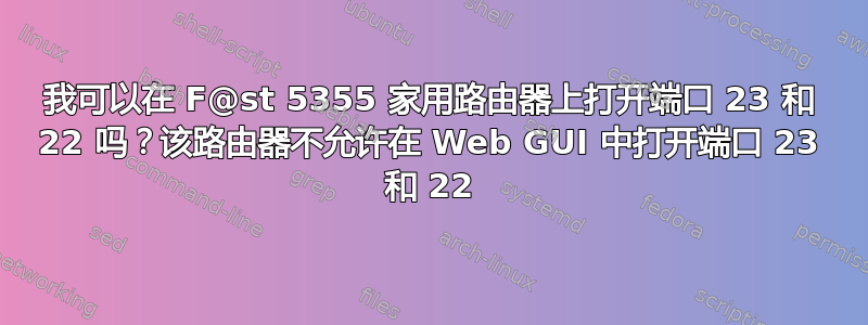 我可以在 F@st 5355 家用路由器上打开端口 23 和 22 吗？该路由器不允许在 Web GUI 中打开端口 23 和 22