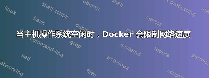 当主机操作系统空闲时，Docker 会限制网络速度