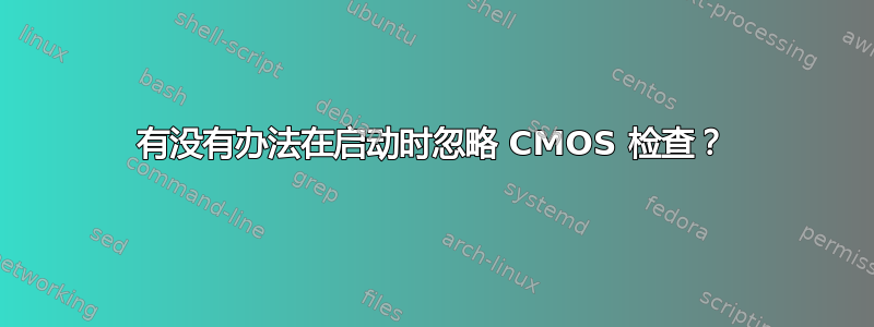 有没有办法在启动时忽略 CMOS 检查？