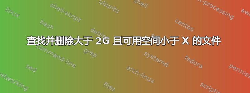 查找并删除大于 2G 且可用空间小于 X 的文件