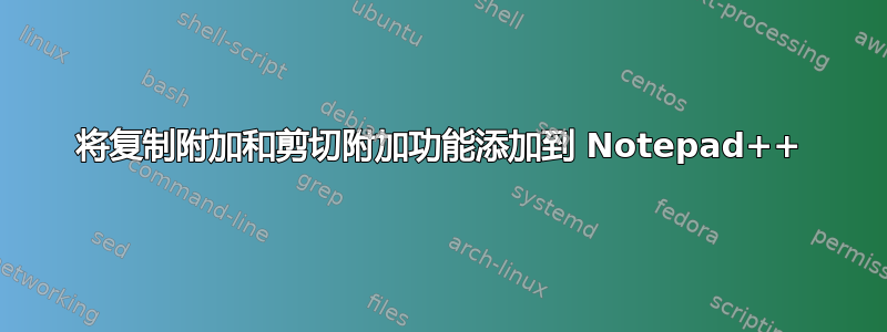 将复制附加和剪切附加功能添加到 Notepad++