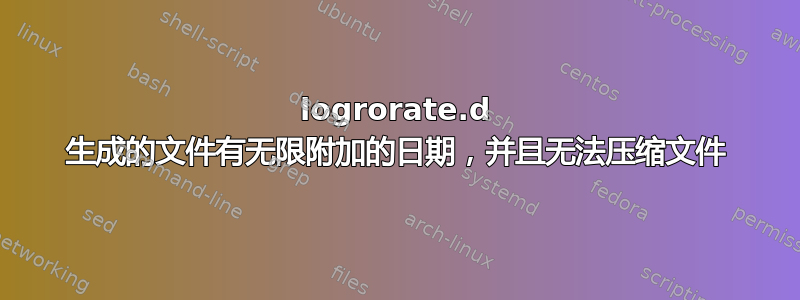 logrorate.d 生成的文件有无限附加的日期，并且无法压缩文件