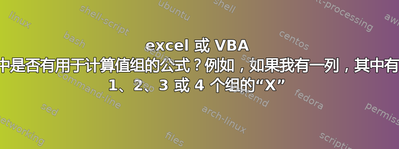 excel 或 VBA 中是否有用于计算值组的公式？例如，如果我有一列，其中有 1、2、3 或 4 个组的“X”