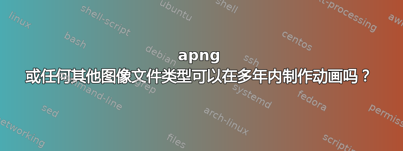 apng 或任何其他图像文件类型可以在多年内制作动画吗？