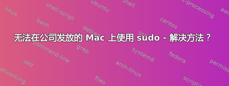 无法在公司发放的 Mac 上使用 sudo - 解决方法？