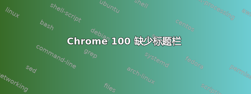 Chrome 100 缺少标题栏