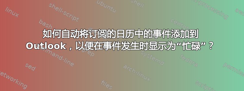 如何自动将订阅的日历中的事件添加到 Outlook，以便在事件发生时显示为“忙碌”？