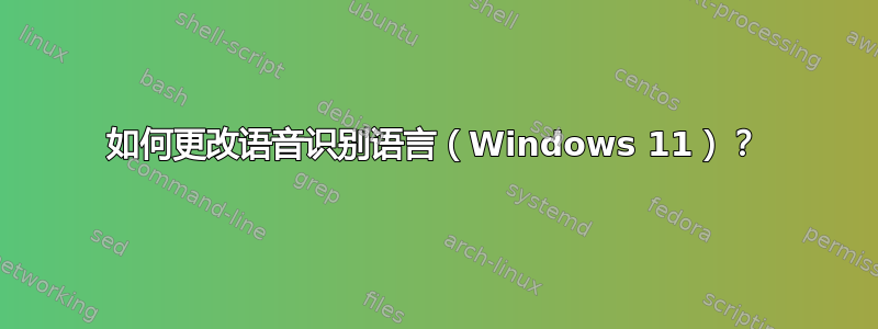 如何更改语音识别语言（Windows 11）？