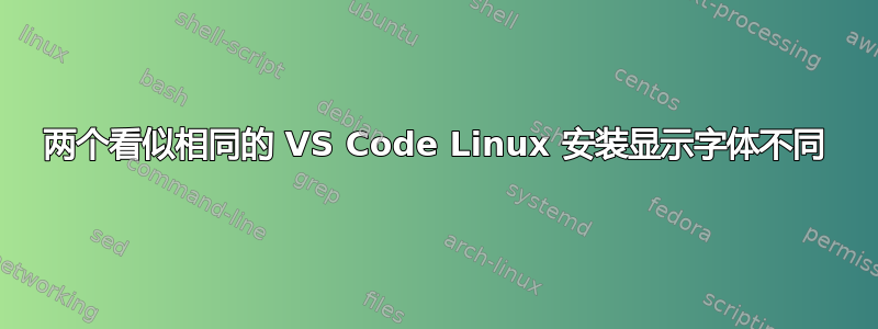 两个看似相同的 VS Code Linux 安装显示字体不同