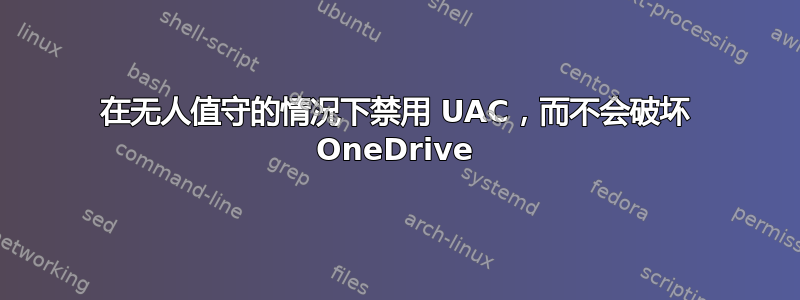 在无人值守的情况下禁用 UAC，而不会破坏 OneDrive