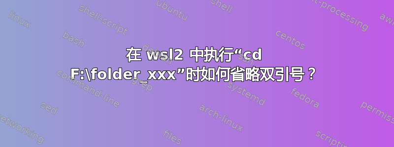 在 wsl2 中执行“cd F:\folder_xxx”时如何省略双引号？