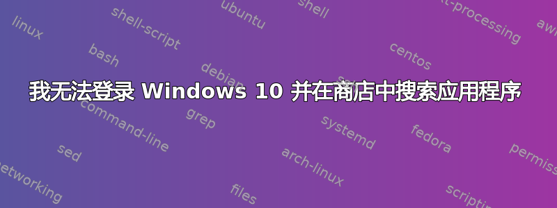 我无法登录 Windows 10 并在商店中搜索应用程序