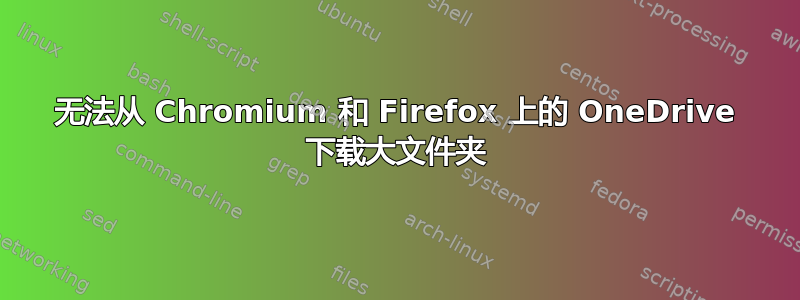 无法从 Chromium 和 Firefox 上的 OneDrive 下载大文件夹