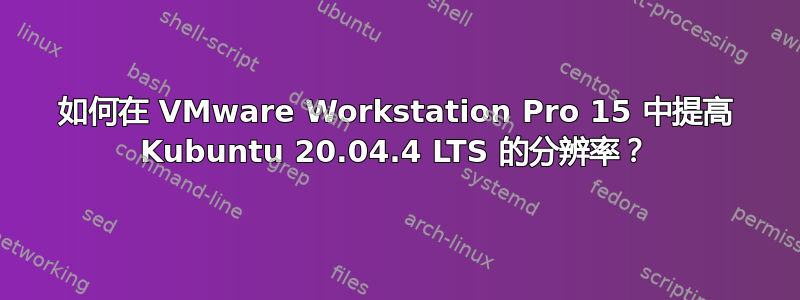 如何在 VMware Workstation Pro 15 中提高 Kubuntu 20.04.4 LTS 的分辨率？