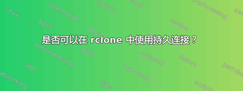 是否可以在 rclone 中使用持久连接？