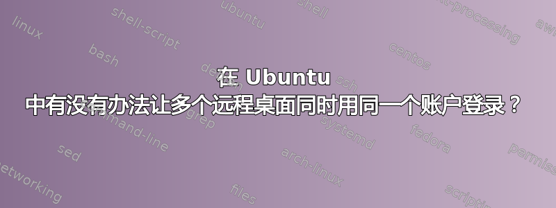 在 Ubuntu 中有没有办法让多个远程桌面同时用同一个账户登录？