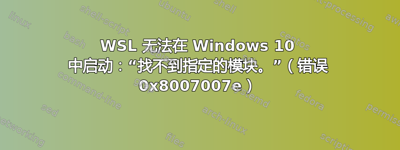 WSL 无法在 Windows 10 中启动：“找不到指定的模块。”（错误 0x8007007e）