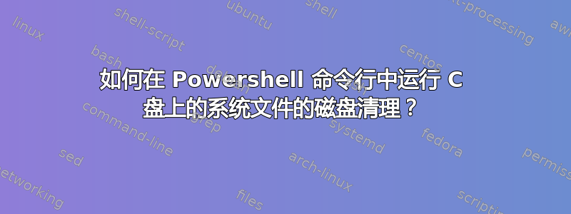 如何在 Powershell 命令行中运行 C 盘上的系统文件的磁盘清理？