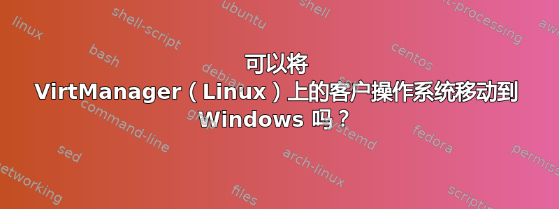 可以将 VirtManager（Linux）上的客户操作系统移动到 Windows 吗？