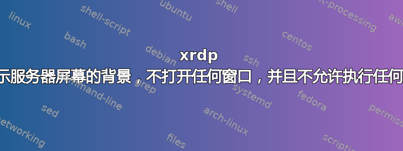 xrdp 仅显示服务器屏幕的背景，不打开任何窗口，并且不允许执行任何操作