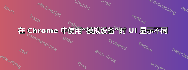 在 Chrome 中使用“模拟设备”时 UI 显示不同