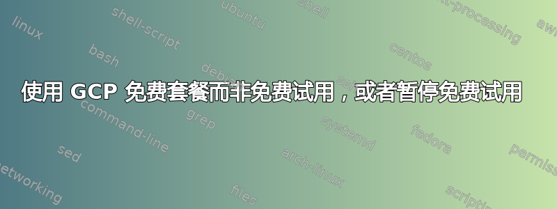 使用 GCP 免费套餐而非免费试用，或者暂停免费试用 