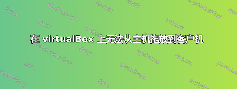 在 virtualBox 上无法从主机拖放到客户机