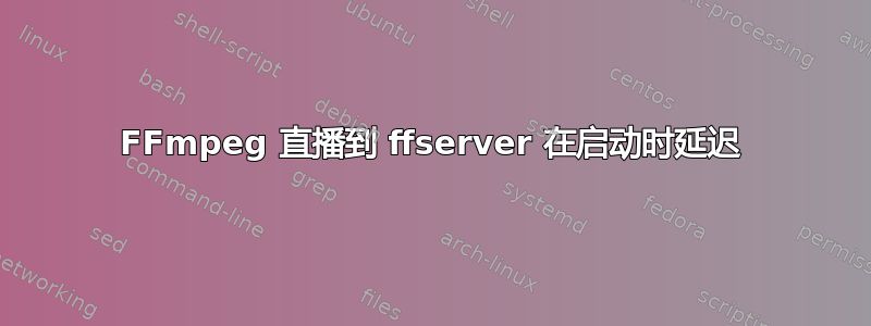 FFmpeg 直播到 ffserver 在启动时延迟