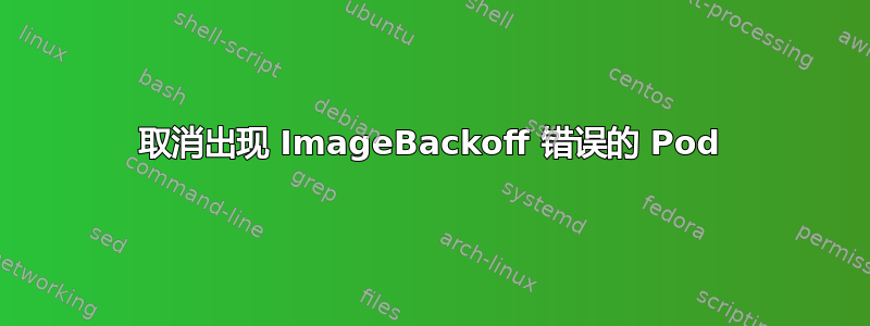 取消出现 ImageBackoff 错误的 Pod