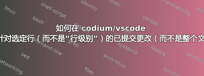 如何在 codium/vscode 中撤消针对选定行（而不是“行级别”）的已提交更改（而不是整个文件）？