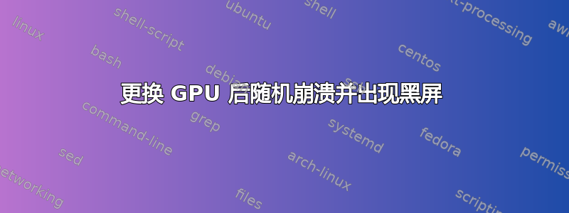 更换 GPU 后随机崩溃并出现黑屏