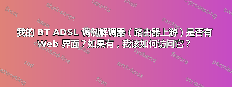 我的 BT ADSL 调制解调器（路由器上游）是否有 Web 界面？如果有，我该如何访问它？