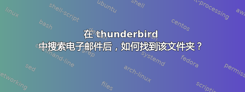 在 thunderbird 中搜索电子邮件后，如何找到该文件夹​​？