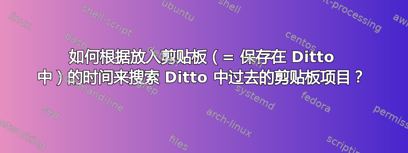 如何根据放入剪贴板（= 保存在 Ditto 中）的时间来搜索 Ditto 中过去的剪贴板项目？