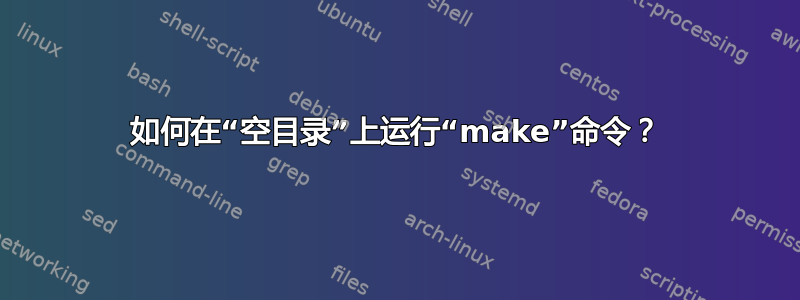 如何在“空目录”上运行“make”命令？