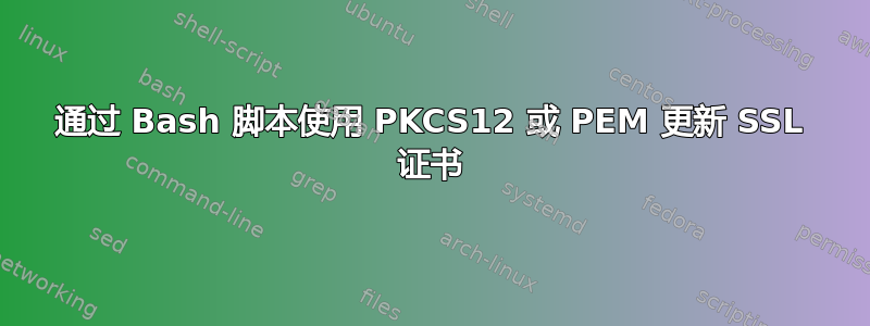 通过 Bash 脚本使用 PKCS12 或 PEM 更新 SSL 证书