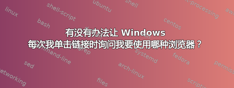 有没有办法让 Windows 每次我单击链接时询问我要使用哪种浏览器？