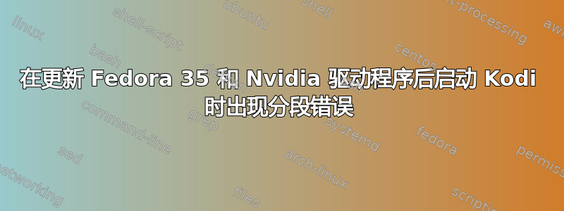 在更新 Fedora 35 和 Nvidia 驱动程序后启动 Kodi 时出现分段错误