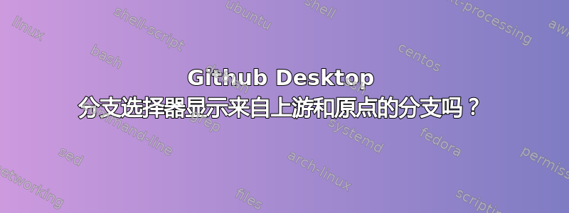 Github Desktop 分支选择器显示来自上游和原点的分支吗？