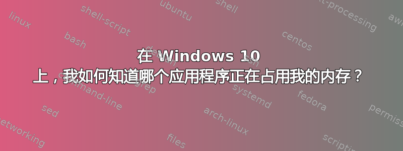 在 Windows 10 上，我如何知道哪个应用程序正在占用我的内存？